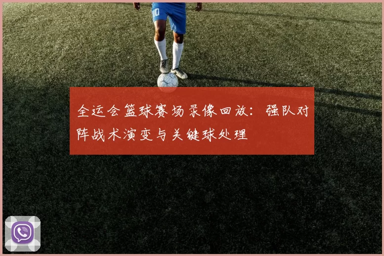 全运会篮球赛场录像回放：强队对阵战术演变与关键球处理