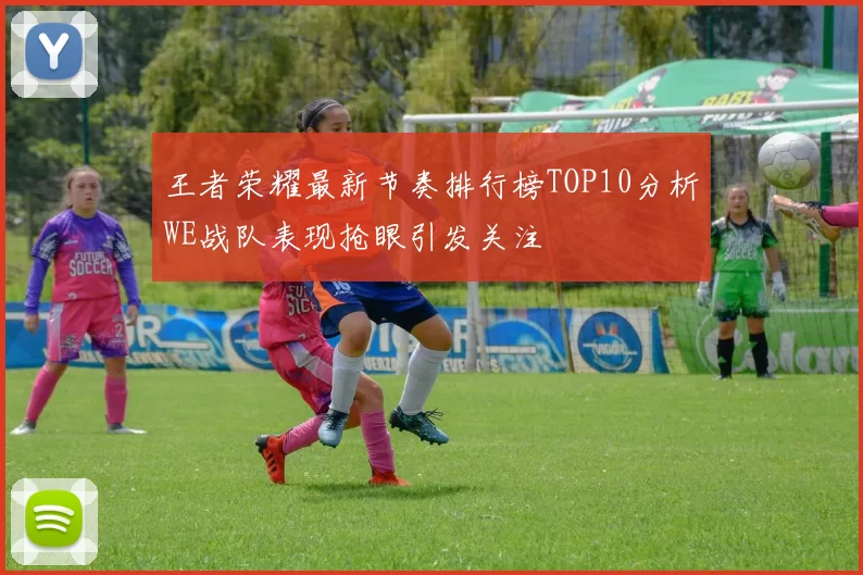 王者荣耀最新节奏排行榜TOP10分析WE战队表现抢眼引发关注