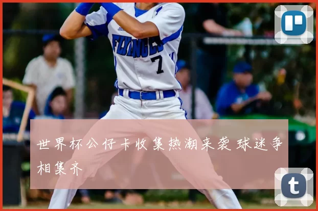 世界杯公仔卡收集热潮来袭 球迷争相集齐
