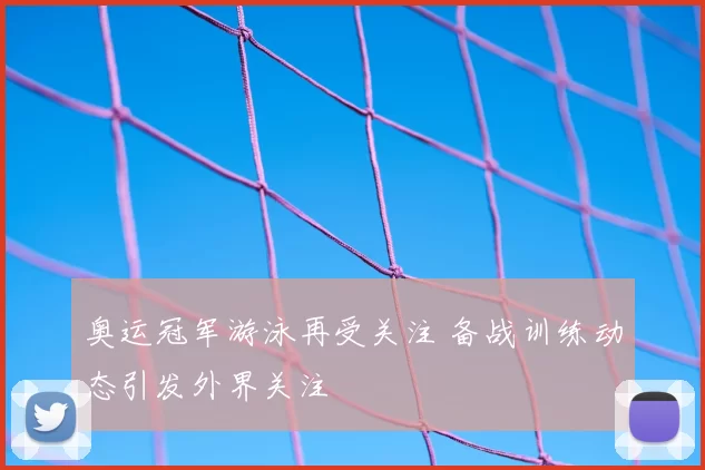 奥运冠军游泳再受关注 备战训练动态引发外界关注