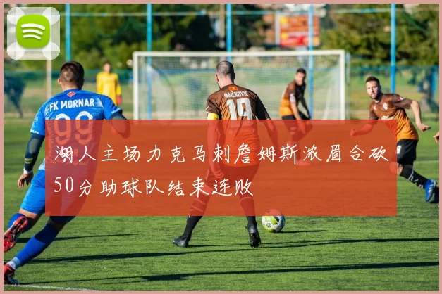 湖人主场力克马刺詹姆斯浓眉合砍50分助球队结束连败