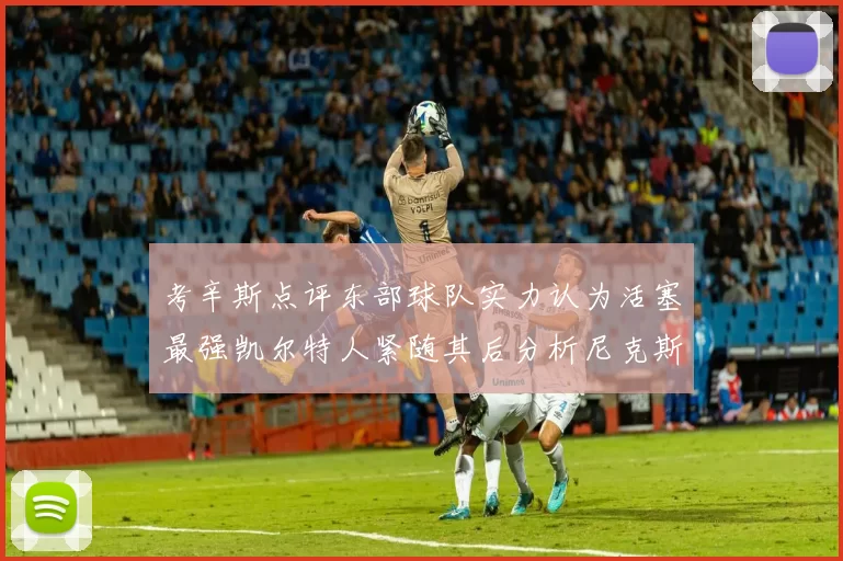 考辛斯点评东部球队实力认为活塞最强凯尔特人紧随其后分析尼克斯不足之处