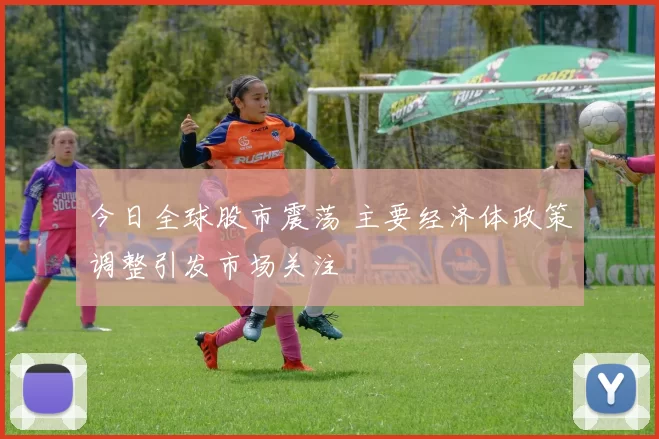 今日全球股市震荡 主要经济体政策调整引发市场关注