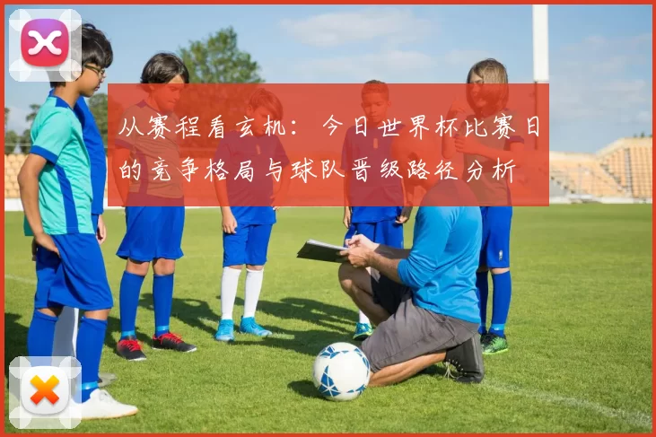从赛程看玄机:今日世界杯比赛日的竞争格局与球队晋级路径分析
