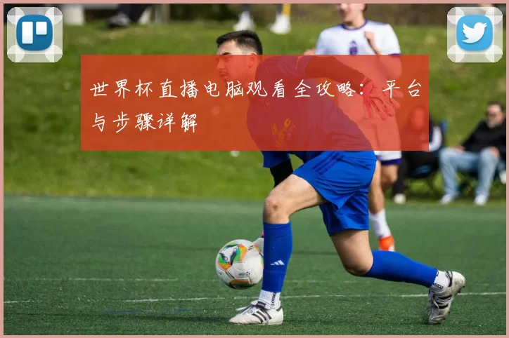 世界杯直播电脑观看全攻略：平台与步骤详解