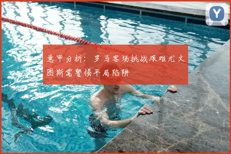 意甲分析：罗马客场挑战艰难尤文图斯需警惕平局陷阱