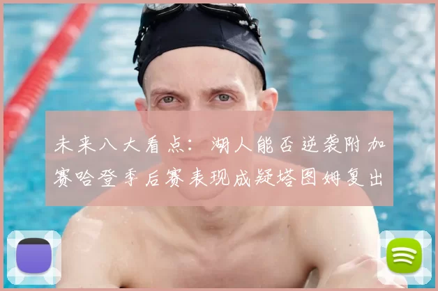 未来八大看点：湖人能否逆袭附加赛哈登季后赛表现成疑塔图姆复出能否助力球队