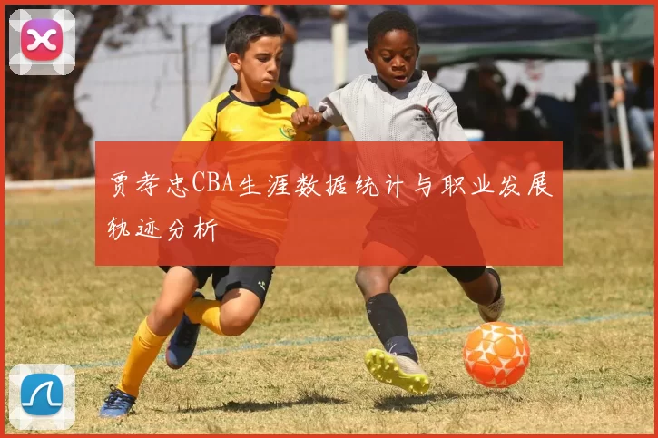 贾孝忠CBA生涯数据统计与职业发展轨迹分析