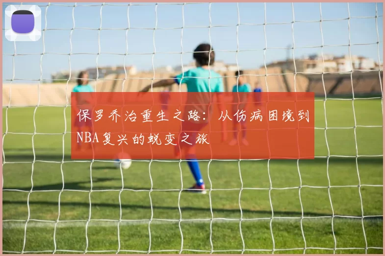 保罗乔治重生之路：从伤病困境到NBA复兴的蜕变之旅