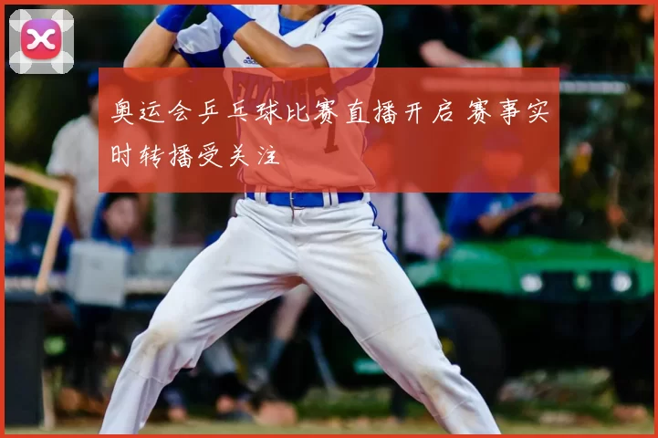 奥运会乒乓球比赛直播开启 赛事实时转播受关注