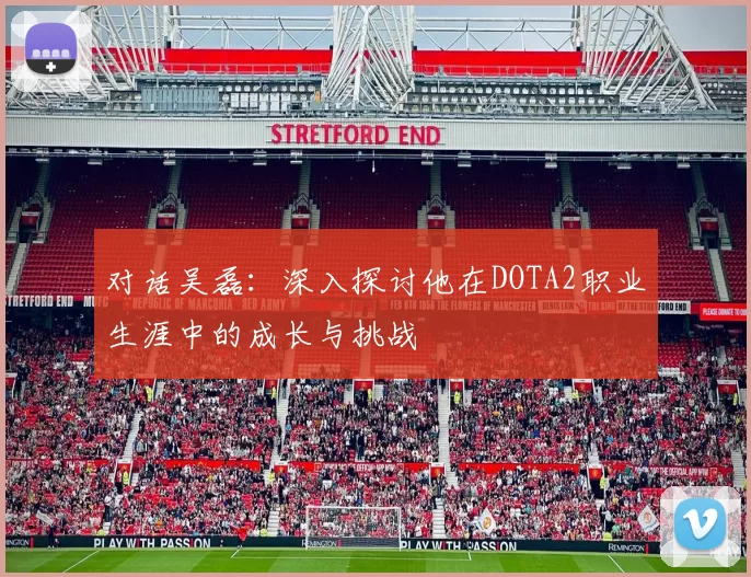 对话吴磊:深入探讨他在DOTA2职业生涯中的成长与挑战