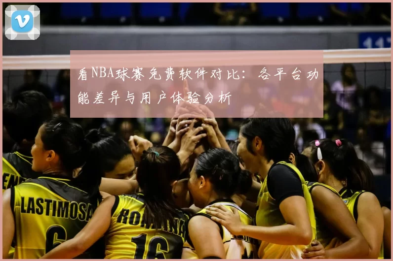 看NBA球赛免费软件对比：各平台功能差异与用户体验分析