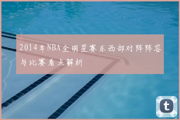2014年NBA全明星赛东西部对阵阵容与比赛看点解析