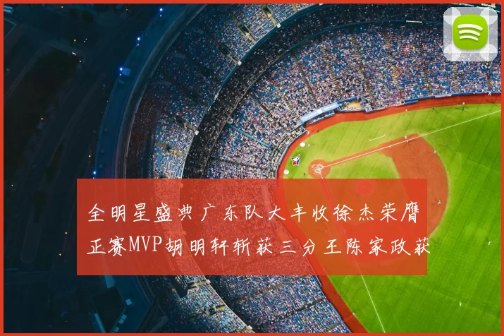 全明星盛典广东队大丰收徐杰荣膺正赛MVP胡明轩斩获三分王陈家政获星锐MVP