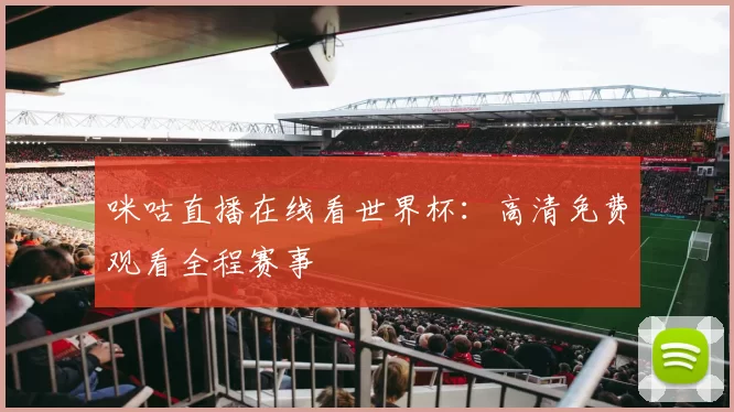 咪咕直播在线看世界杯:高清免费观看全程赛事