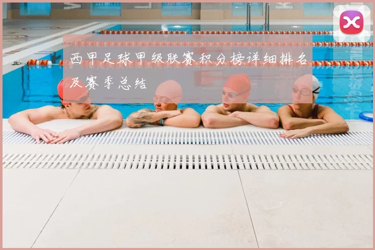 西甲足球甲级联赛积分榜详细排名及赛季总结