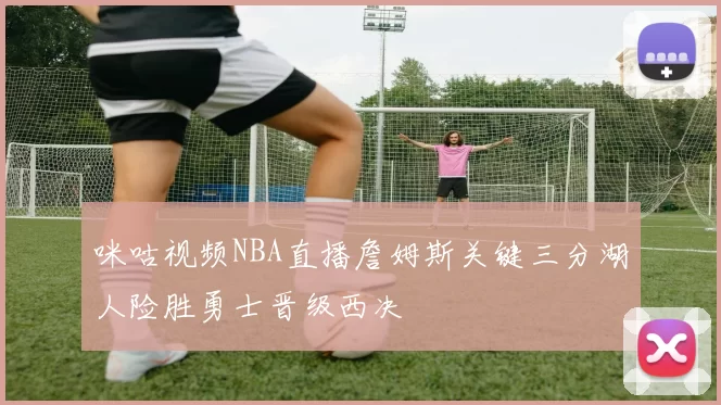 咪咕视频NBA直播詹姆斯关键三分湖人险胜勇士晋级西决