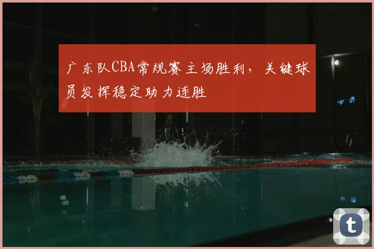广东队CBA常规赛主场胜利，关键球员发挥稳定助力连胜