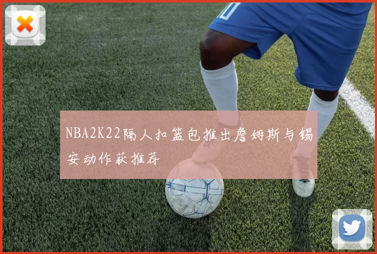 NBA2K22隔人扣篮包推出詹姆斯与锡安动作获推荐