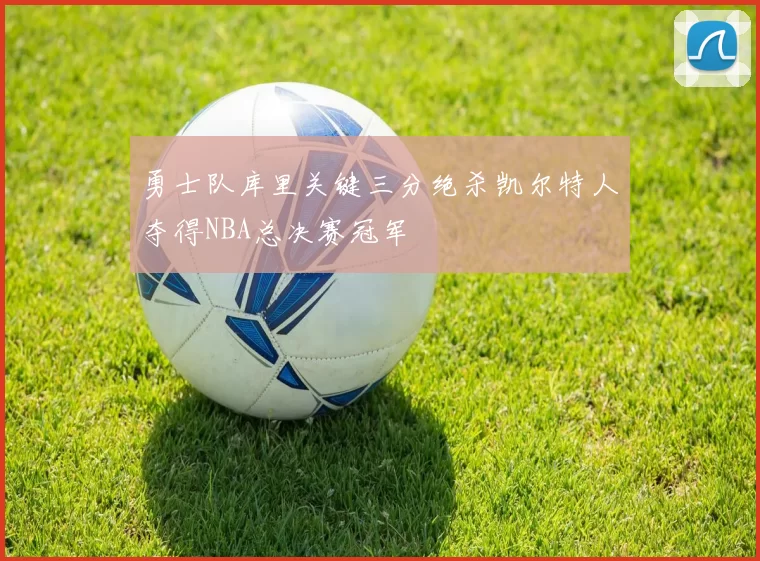 勇士队库里关键三分绝杀凯尔特人夺得NBA总决赛冠军