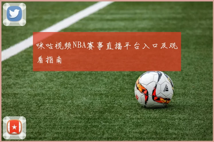 咪咕视频NBA赛事直播平台入口及观看指南