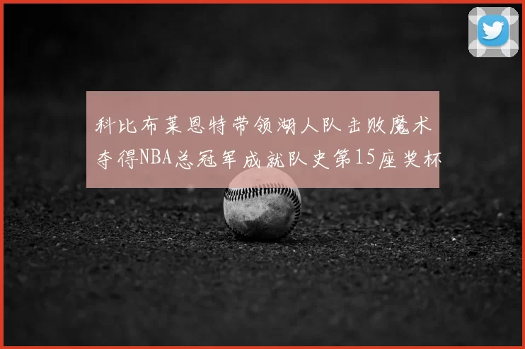 科比布莱恩特带领湖人队击败魔术夺得NBA总冠军成就队史第15座奖杯
