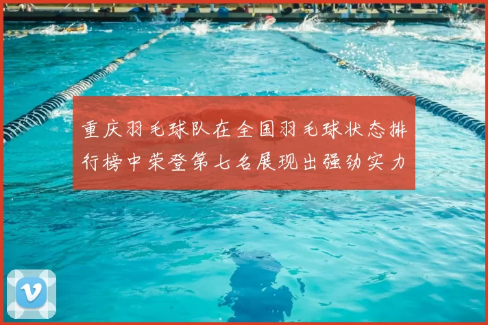 重庆羽毛球队在全国羽毛球状态排行榜中荣登第七名展现出强劲实力与潜力