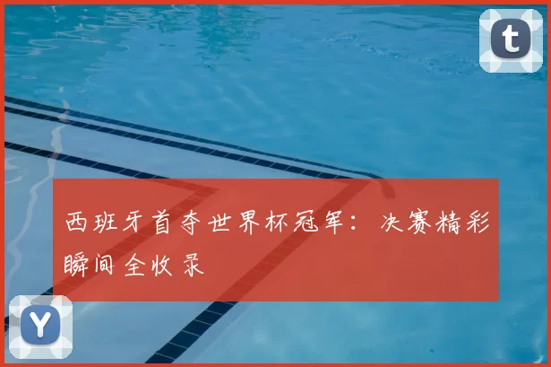 西班牙首夺世界杯冠军：决赛精彩瞬间全收录