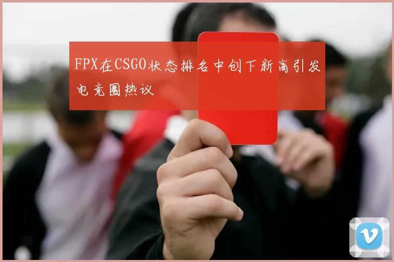 FPX在CSGO状态排名中创下新高引发电竞圈热议