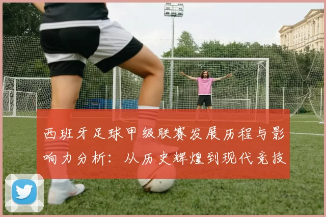 西班牙足球甲级联赛发展历程与影响力分析：从历史辉煌到现代竞技变革