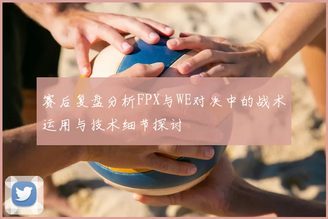 赛后复盘分析FPX与WE对决中的战术运用与技术细节探讨