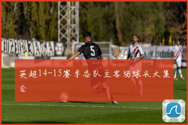 英超14-15赛季各队主客场球衣大集合