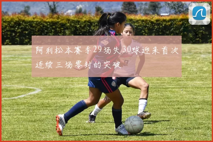 阿利松本赛季29场失30球迎来首次连续三场零封的突破