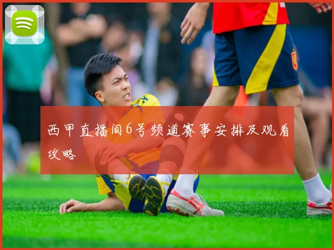 西甲直播间6号频道赛事安排及观看攻略