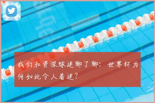 我们和资深球迷聊了聊：世界杯为何如此令人着迷？