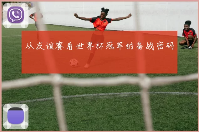 从友谊赛看世界杯冠军的备战密码